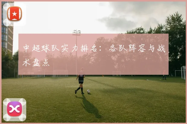 中超球队实力排名:各队阵容与战术盘点