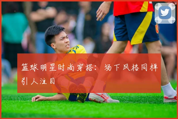 篮球明星时尚穿搭:场下风格同样引人注目