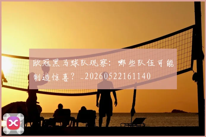 欧冠黑马球队观察:哪些队伍可能制造惊喜?_20260522161140