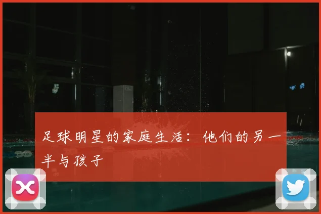 足球明星的家庭生活:他们的另一半与孩子
