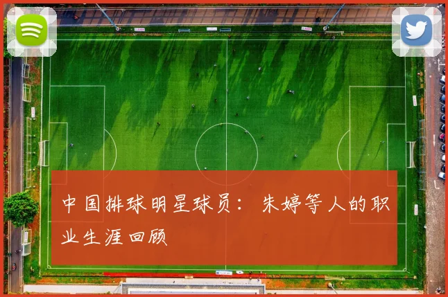 中国排球明星球员:朱婷等人的职业生涯回顾
