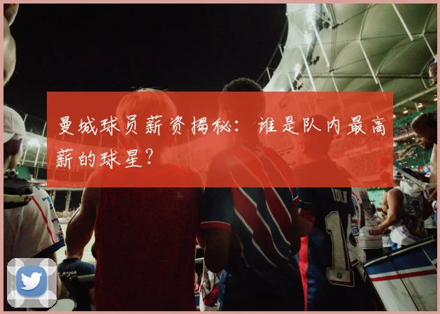 曼城球员薪资揭秘:谁是队内最高薪的球星?