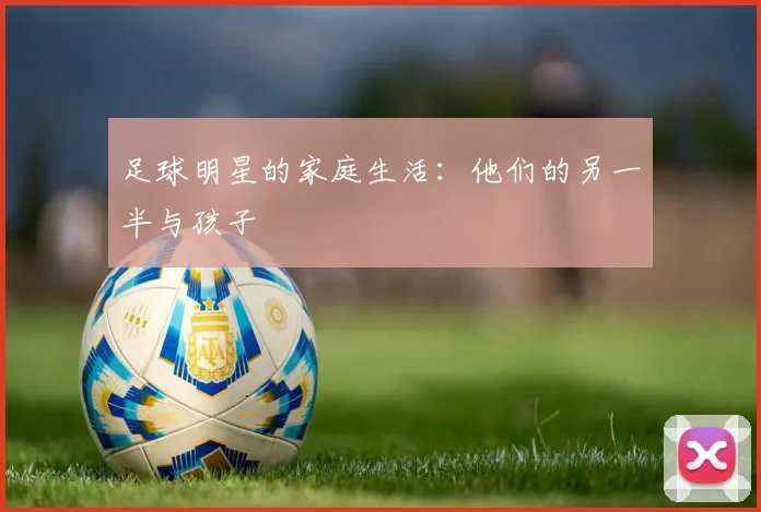 足球明星的家庭生活:他们的另一半与孩子