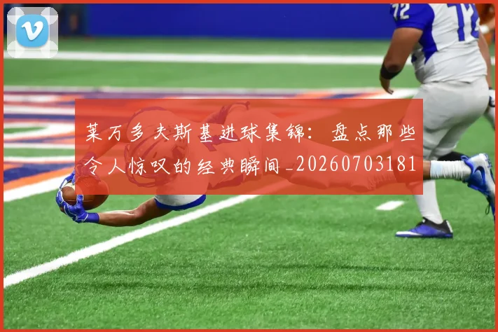 莱万多夫斯基进球集锦:盘点那些令人惊叹的经典瞬间_20260703181813