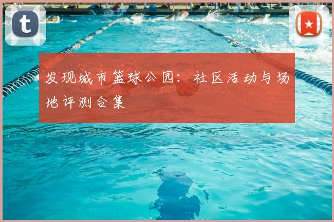 发现城市篮球公园:社区活动与场地评测合集