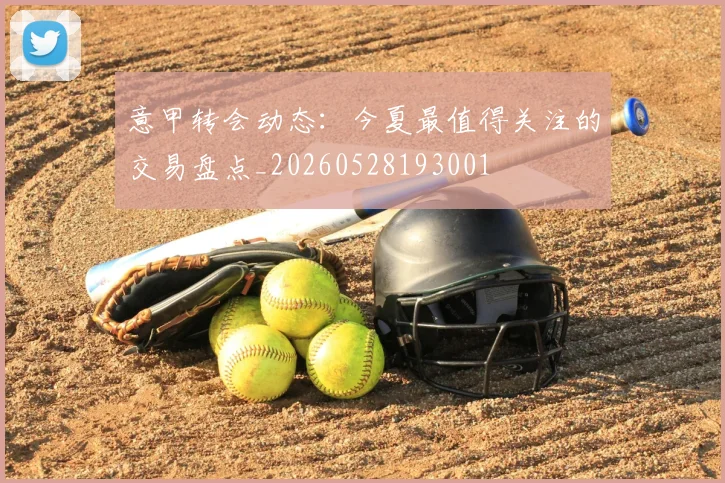 意甲转会动态:今夏最值得关注的交易盘点_20260528193001