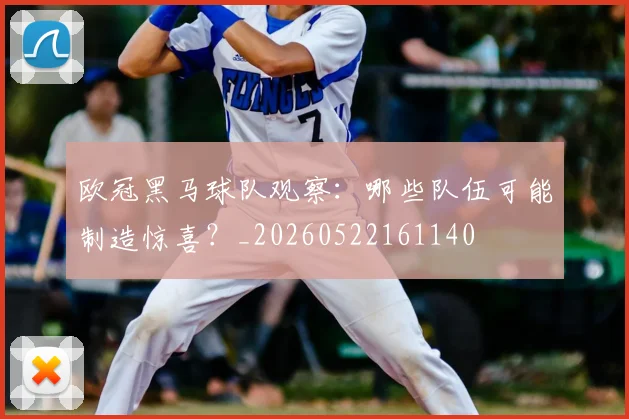 欧冠黑马球队观察:哪些队伍可能制造惊喜?_20260522161140