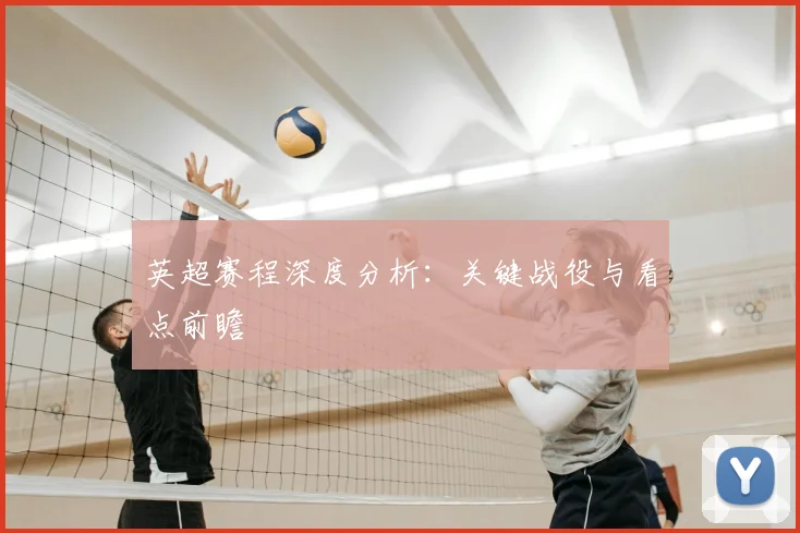 英超赛程深度分析:关键战役与看点前瞻