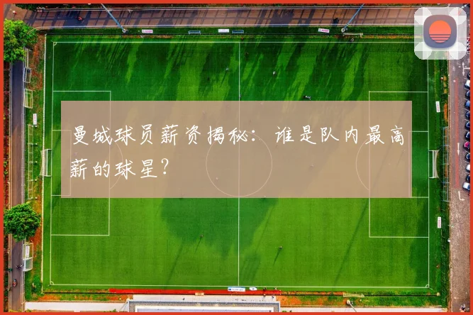 曼城球员薪资揭秘：谁是队内最高薪的球星？