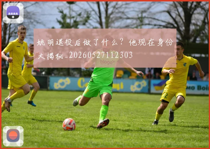 姚明退役后做了什么?他现在身份大揭秘_20260527112303