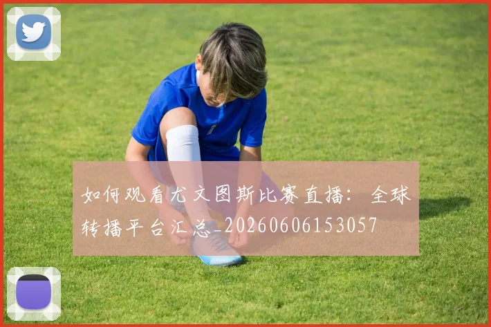 如何观看尤文图斯比赛直播：全球转播平台汇总_20260606153057